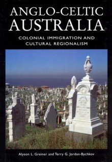 Anglo-Celtic Australia: Colonial Immigration and Cultural Regionalism - Alyson L. Greiner, Terry G. Jordan-Bychkov