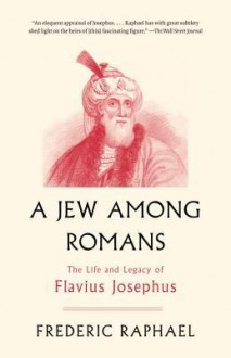 A Jew Among Romans: The Life and Legacy of Flavius Josephus - Frederic Raphael