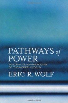 Pathways of Power: Building an Anthropology of the Modern World - Eric R. Wolf, Aram Yengoyan, Sydel Silverman