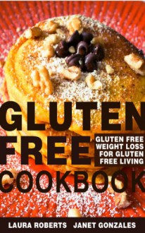 Gluten Free Cookbook: Gluten Free Weight Loss for Gluten Free Living - Laura Roberts, Gonzales Janet