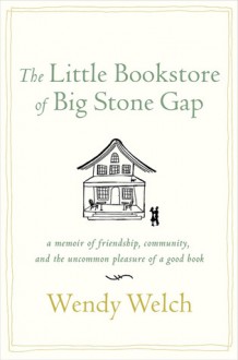 The Little Bookstore of Big Stone Gap: A Memoir of Friendship, Community, and the Uncommon Pleasure of a Good Book - Wendy Welch