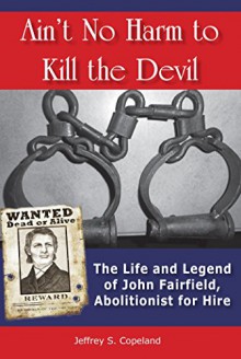 Ain't No Harm to Kill the Devil: The Life and Legacy of John Fairfield, Abolitionist for Hire - Jeffrey Copeland