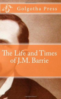 The Life and Times of J.M. Barrie - Golgotha Press