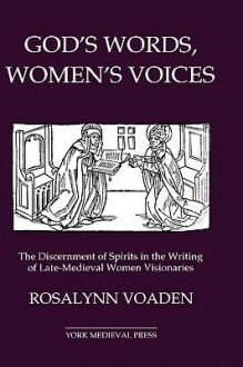 God's Words, Women's Voices: The Discernment of Spirits in the Writing of Late-Medieval Women Visionaries - Rosalynn Voaden