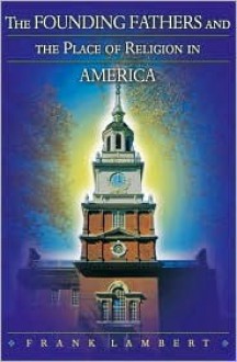 The Founding Fathers and the Place of Religion in America - Frank Lambert