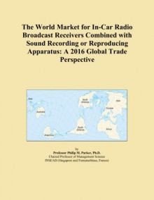 The World Market for In-Car Radio Broadcast Receivers Combined with Sound Recording or Reproducing Apparatus: A 2016 Global Trade Perspective - Icon Group International