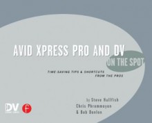 Avid Xpress Pro and DV On the Spot: Time Saving Tips &amp; Shortcuts from the Pros (On The Spot {Series}) - Steve Hullfish, Christopher Phrommayon, Bob Donlon