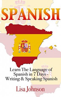 Spanish: Learn The Language of Spanish in 7 Days: Writing And Speaking Spanish (Learn Spanish, Language Learning, Learning Spanish, Writing, Writing Skills) - Lisa Johnson