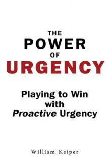 The Power of Urgency: Playing to Win with Proactive Urgency - William Keiper, Chris Nelson, Steve Chandler