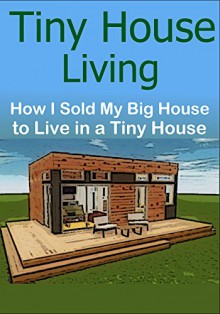 Tiny House Living: How I Sold My Big House to Live in a Tiny House: (Tiny House, Tiny House Living, Small House, Minimalism, House Living) - Sam Brady