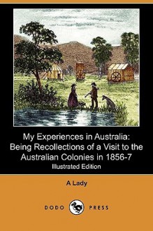 My Experiences in Australia: Being Recollections of a Visit to the Australian Colonies in 1856-7 (Illustrated Edition) (Dodo Press) - A Lady