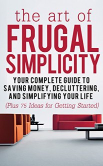 The Art of Frugal Simplicity: Your Complete Guide to Saving Money, Decluttering and Simplifying Your Life (Plus 75 Ideas for Getting Started): Simplicity ... Tips, Frugality, Frugal Luxuries Book 1) - Jesse Jacobs