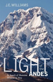 Light of the Andes: In Search of Shamanic Wisdom in Peru - J.E. Williams