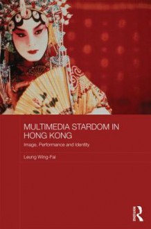 Multimedia Stardom in Hong Kong: Image, Performance and Identity - Leung Wing-Fai