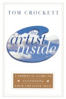 The Artist Inside: A Spiritual Guide to Cultivating Your Creative Self - Tom Crockett