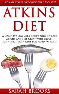 Atkins Diet: Ultimate Atkins Diet Quick Start Tool Kit! - A Complete Low Carb Recipe Book To Lose Weight And Feel Great With Proven Scientific Techniques ... Akins Recipes, Lose Fat, Lose Weight Fast) - Sarah Brooks