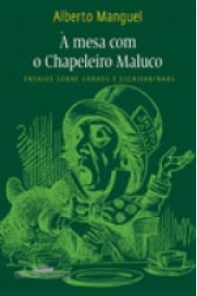 À Mesa com o Chapeleiro Maluco - Ensaios sobre corvos e escrivaninhas (Brochura) - Alberto Manguel