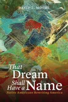 That Dream Shall Have a Name: Native Americans Rewriting America - David L. Moore