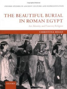 The Beautiful Burial in Roman Egypt: Art, Identity, and Funerary Religion (Oxford Studies in Ancient Culture & Representation) - Christina Riggs