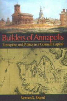 Builders of Annapolis: Enterprise and Politics in a Colonial Capital - Norman K. Risjord