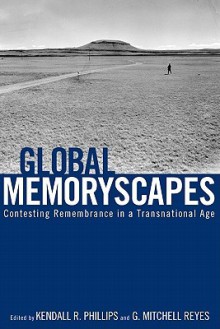 Global Memoryscapes: Contesting Remembrance in a Transnational Age - Kendall R. Phillips