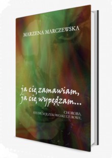 Ja cię zamawiam, ja cię wypędzam… Choroba. Studium językowo-kulturowe - Marzena Marczewska