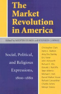 The Market Revolution in America: Social, Political, and Religious Expressions, 1800-1880 - Melvyn Stokes