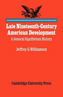 Late Nineteenth-Century American Development: A General Equilibrium History - Jeffrey G. Williamson