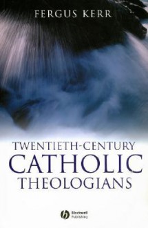 Twentieth-Century Catholic Theologians - Fergus Kerr