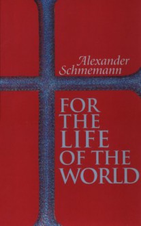 For the Life of the World: Sacraments and Orthodoxy - Alexander Schmemann