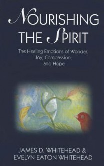 Nourishing the Spirit: The Healing Emotions of Wonder, Joy, Compassion and Hope - James D. Whitehead, Evelyn Eaton Whitehead