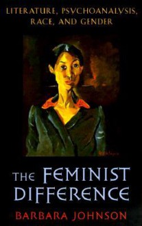 The Feminist Difference: Literature, Psychoanalysis, Race, And Gender - Barbara Johnson