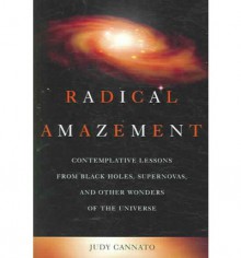 Radical Amazement: Contemplative Lessons from Black Holes, Supernovas, and Other Wonders of the Universe - Judy Cannato