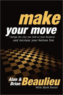 Make Your Move: Change the Way You Look at Your Business and Increase Your Bottom Line - Alan N. Beaulieu, Brian L. Beaulieu