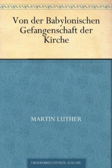 Von der Babylonischen Gefangenschaft der Kirche (German Edition) - Martin Luther