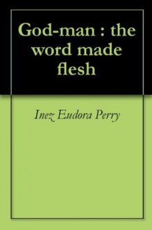 God-man : the word made flesh - George Washington Carey, Inez Eudora Perry