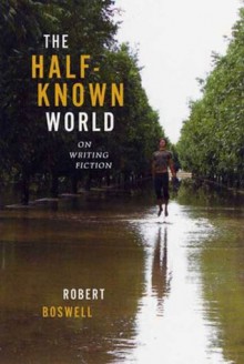 The Half-Known World: On Writing Fiction - Robert Boswell