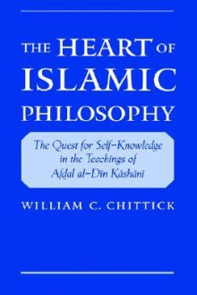 The Heart of Islamic Philosophy: The Quest for Self-Knowledge in the Teachings of Afdal Al-Din Kashani - William C. Chittick