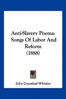 Anti-Slavery Poems: Songs of Labor and Reform (1888) - John Greenleaf Whittier