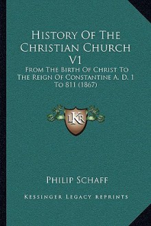 History of the Christian Church V1: From the Birth of Christ to the Reign of Constantine A. D. 1 to 811 (1867) - Philip Schaff