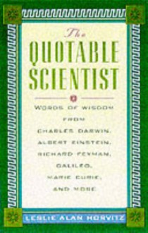 The Quotable Scientist: Words of Wisdom from Charles Darwin, Albert Einstein, Richard Feyman, Galileo, Marie Curie, Rene Descartes, and More - Leslie Alan Horvitz, Alan M. Horowitz