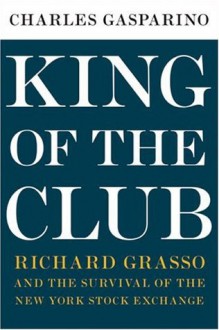 King of the Club: Richard Grasso and the Survival of the New York Stock Exchange - Charles Gasparino