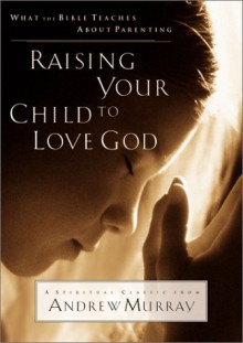 Raising Your Child to Love God - Andrew Murray