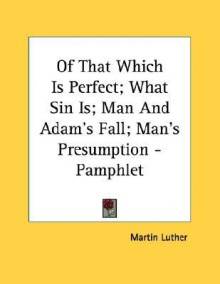 Of That Which Is Perfect; What Sin Is; Man and Adam's Fall; Man's Presumption - Pamphlet - Martin Luther