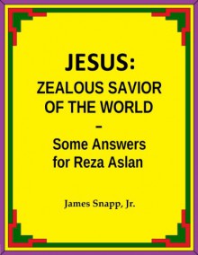 Jesus: Zealous Savior of the World - Some Answers for Reza Aslan - James Snapp Jr.