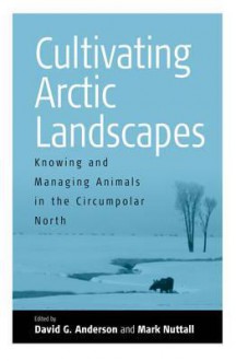 Cultivating Arctic Landscapes: Knowing and Managing Animals in the Circumpolar North - David G. Anderson