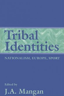 Tribal Identities: Nationalism, Europe, Sport - J.A. Mangan