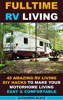 Fulltime RV Living 45 Amazing RV Living DIY Hacks to Make Your Motorhome Living Easy & Comfortable: (RV living, RV living full-time, RV living tips, RV ... Motorhome Living, RV Living Pictures) - Alexandra Black