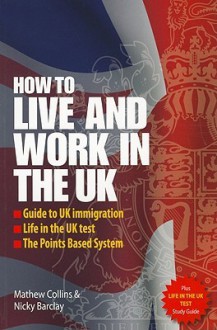 How To Live and Work in the UK: The Essential Guide to UK Immigration, the Points Based System and Life in the UK (Live & Work in) - Mathew Collins, Nicky Barclay