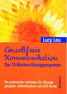 Gewaltfreie Kommunikation. Das 13-Wochen-Übungsprogramm: Ein praktischer Leitfaden für Übungsgruppen, Selbststudium und GFK-Kurse - Lucy Leu, Michael Dillo